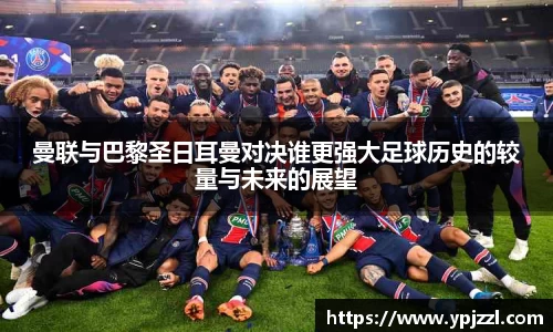 曼联与巴黎圣日耳曼对决谁更强大足球历史的较量与未来的展望